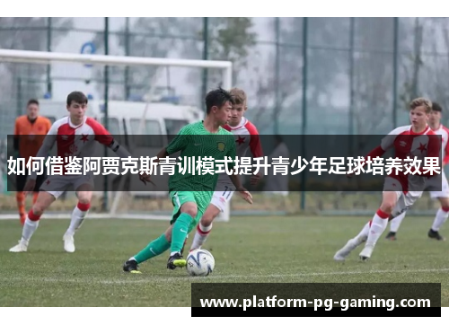 如何借鉴阿贾克斯青训模式提升青少年足球培养效果