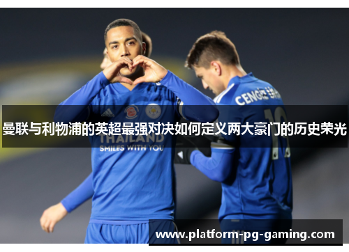 曼联与利物浦的英超最强对决如何定义两大豪门的历史荣光