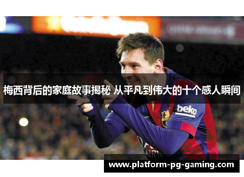 梅西背后的家庭故事揭秘 从平凡到伟大的十个感人瞬间