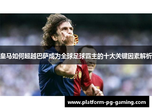 皇马如何超越巴萨成为全球足球霸主的十大关键因素解析