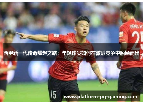 西甲新一代传奇崛起之路:年轻球员如何在激烈竞争中脱颖而出