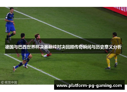 德国与巴西世界杯决赛巅峰对决回顾传奇瞬间与历史意义分析