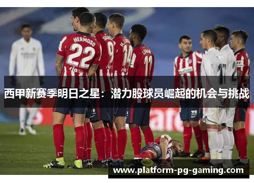 西甲新赛季明日之星:潜力股球员崛起的机会与挑战