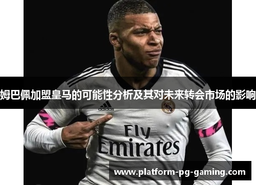 姆巴佩加盟皇马的可能性分析及其对未来转会市场的影响