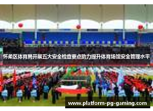 怀柔区体育局开展五大安全检查要点助力提升体育场馆安全管理水平