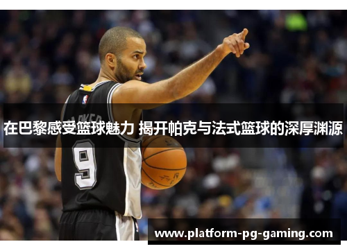 在巴黎感受篮球魅力 揭开帕克与法式篮球的深厚渊源