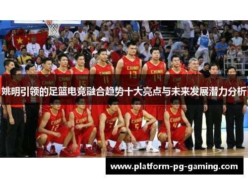姚明引领的足篮电竞融合趋势十大亮点与未来发展潜力分析