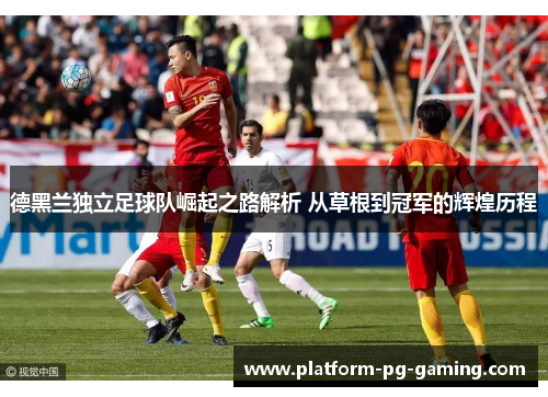 德黑兰独立足球队崛起之路解析 从草根到冠军的辉煌历程