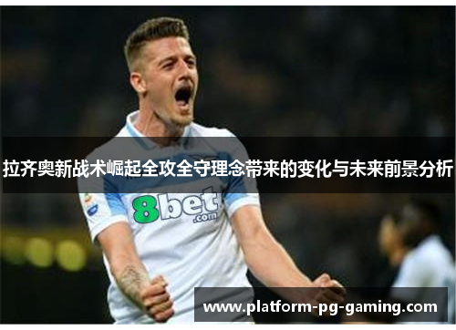 拉齐奥新战术崛起全攻全守理念带来的变化与未来前景分析
