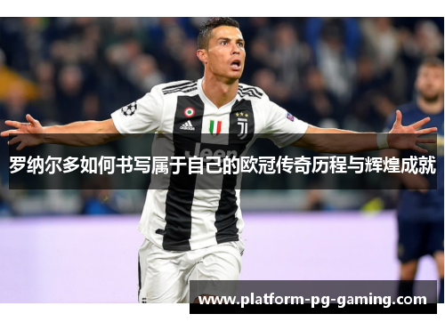 罗纳尔多如何书写属于自己的欧冠传奇历程与辉煌成就