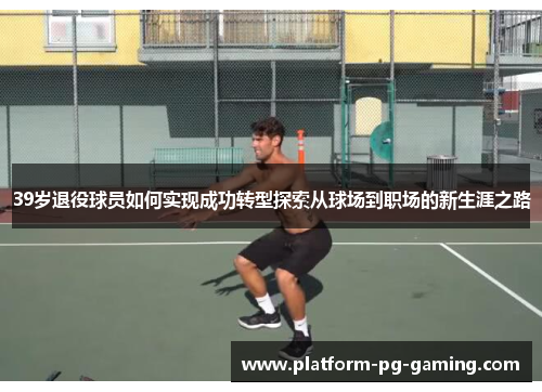 39岁退役球员如何实现成功转型探索从球场到职场的新生涯之路
