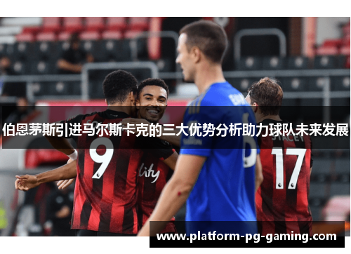 伯恩茅斯引进马尔斯卡克的三大优势分析助力球队未来发展