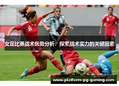 女足比赛战术优势分析：探索战术实力的关键因素