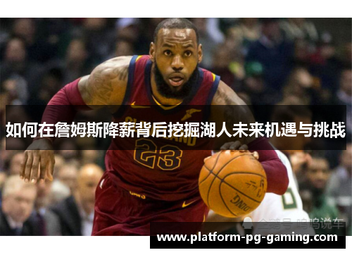 如何在詹姆斯降薪背后挖掘湖人未来机遇与挑战