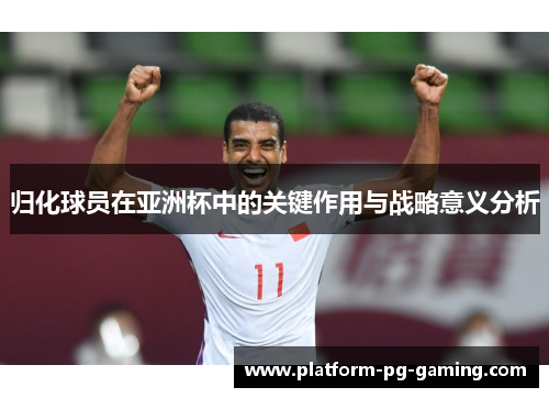 归化球员在亚洲杯中的关键作用与战略意义分析