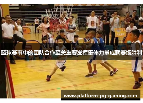 篮球赛事中的团队合作至关重要发挥集体力量成就赛场胜利