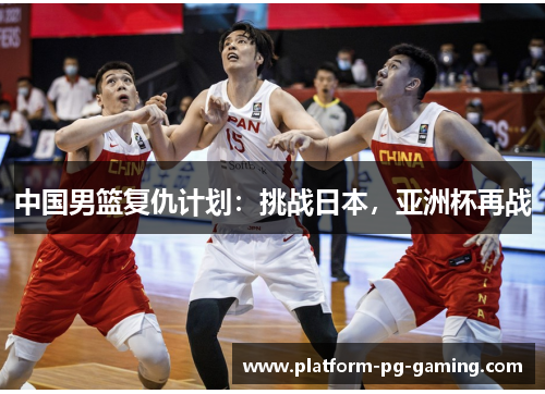 中国男篮复仇计划:挑战日本,亚洲杯再战