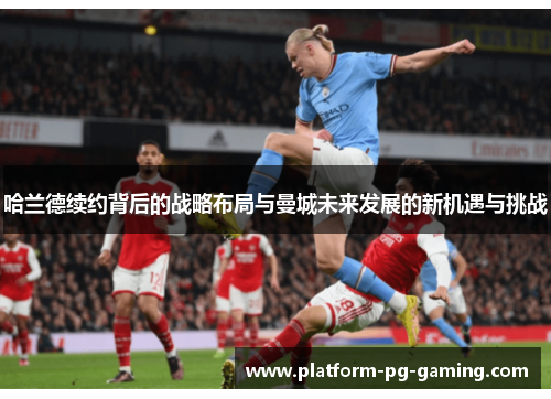 哈兰德续约背后的战略布局与曼城未来发展的新机遇与挑战
