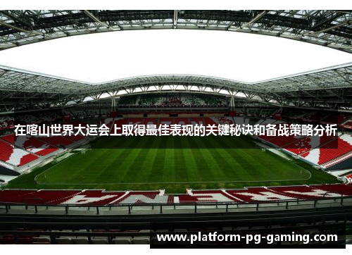 在喀山世界大运会上取得最佳表现的关键秘诀和备战策略分析