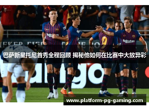 巴萨新星托尼首秀全程回顾 揭秘他如何在比赛中大放异彩