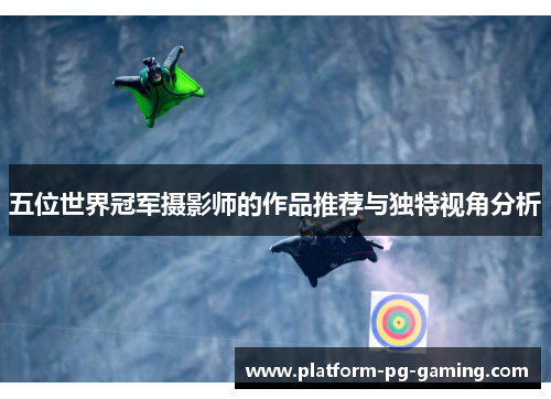 五位世界冠军摄影师的作品推荐与独特视角分析