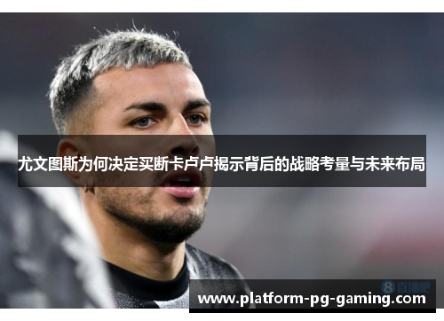尤文图斯为何决定买断卡卢卢揭示背后的战略考量与未来布局