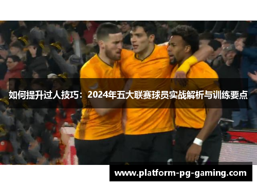 如何提升过人技巧:2024年五大联赛球员实战解析与训练要点
