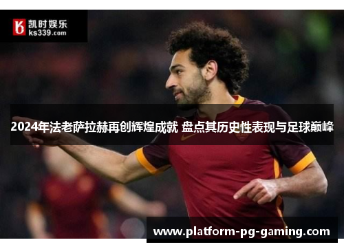 2024年法老萨拉赫再创辉煌成就 盘点其历史性表现与足球巅峰