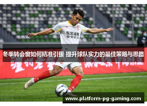 冬季转会窗如何精准引援 提升球队实力的最佳策略与思路