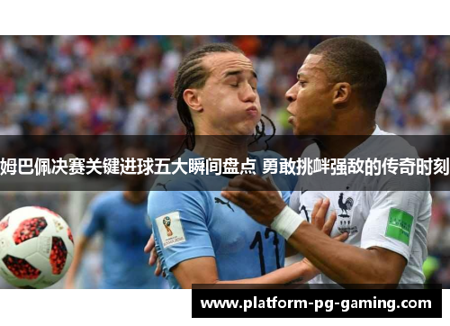 姆巴佩决赛关键进球五大瞬间盘点 勇敢挑衅强敌的传奇时刻