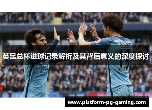英足总杯进球记录解析及其背后意义的深度探讨