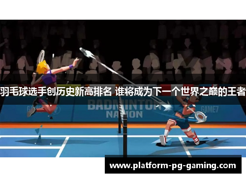 羽毛球选手创历史新高排名 谁将成为下一个世界之巅的王者