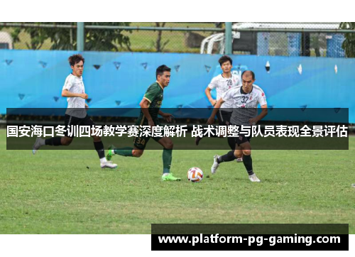 国安海口冬训四场教学赛深度解析 战术调整与队员表现全景评估