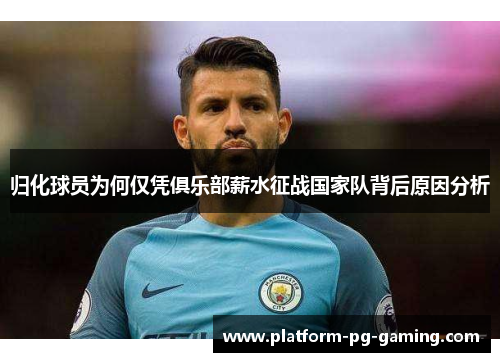 归化球员为何仅凭俱乐部薪水征战国家队背后原因分析