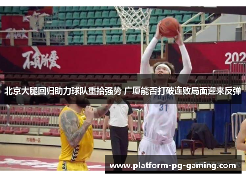 北京大腿回归助力球队重拾强势 广厦能否打破连败局面迎来反弹
