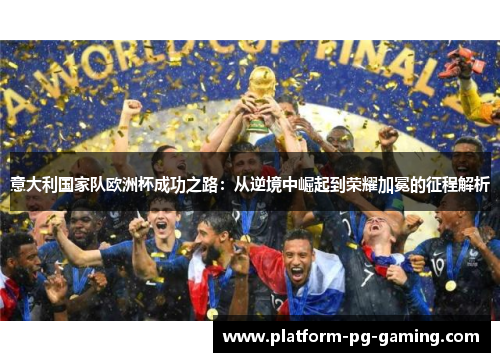 意大利国家队欧洲杯成功之路:从逆境中崛起到荣耀加冕的征程解析