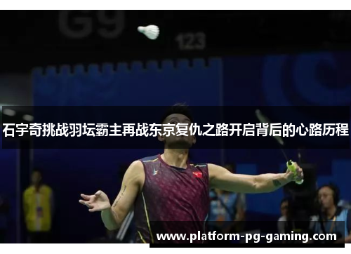 石宇奇挑战羽坛霸主再战东京复仇之路开启背后的心路历程