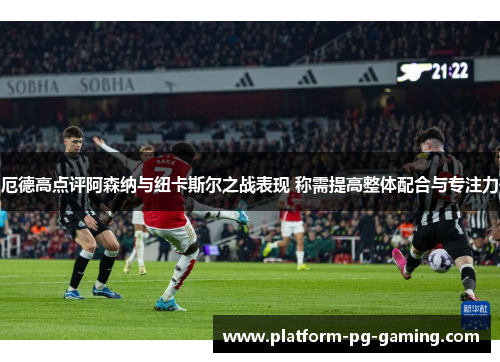 厄德高点评阿森纳与纽卡斯尔之战表现 称需提高整体配合与专注力