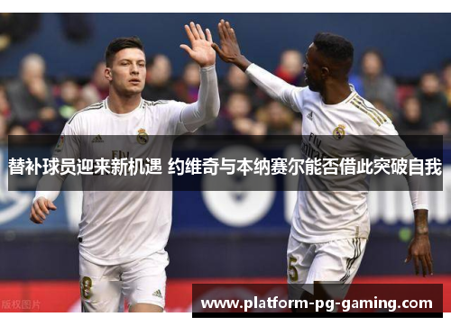 替补球员迎来新机遇 约维奇与本纳赛尔能否借此突破自我