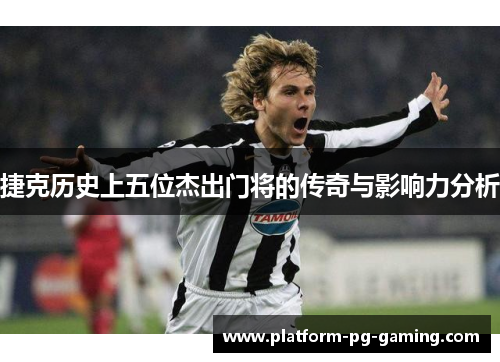 捷克历史上五位杰出门将的传奇与影响力分析