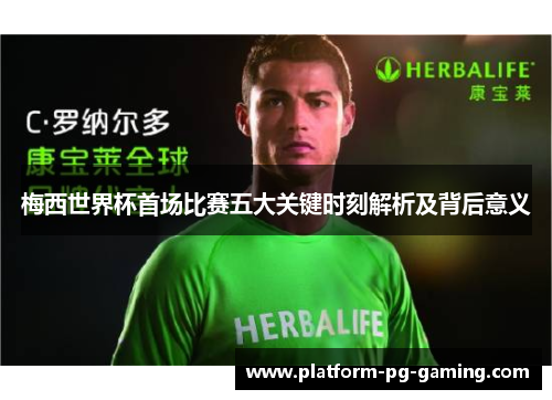 梅西世界杯首场比赛五大关键时刻解析及背后意义