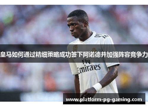 皇马如何通过精细策略成功签下阿诺德并加强阵容竞争力