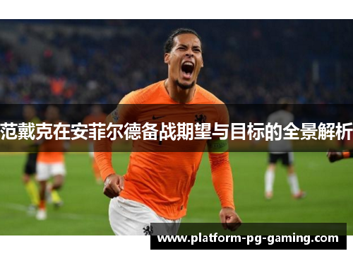 范戴克在安菲尔德备战期望与目标的全景解析