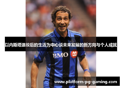 以内斯塔退役后的生活为中心谈未来发展的新方向与个人成就