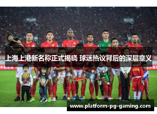 上海上港新名称正式揭晓 球迷热议背后的深层意义