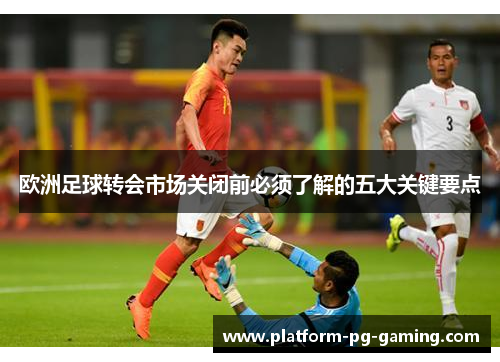 欧洲足球转会市场关闭前必须了解的五大关键要点