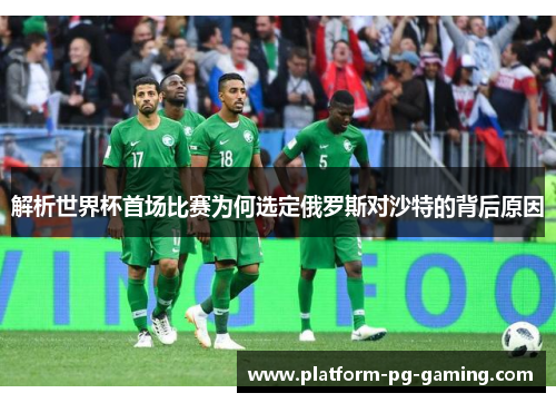 解析世界杯首场比赛为何选定俄罗斯对沙特的背后原因