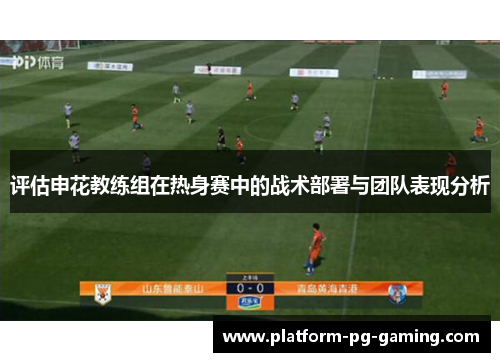 评估申花教练组在热身赛中的战术部署与团队表现分析