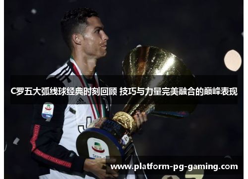 C罗五大弧线球经典时刻回顾 技巧与力量完美融合的巅峰表现