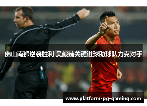 佛山南狮逆袭胜利 吴毅臻关键进球助球队力克对手